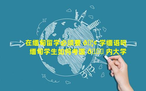在缅甸留学必须要 🦢 学缅语吗 缅甸学生如何考国 🐘 内大学